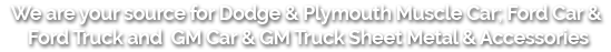 We are your source for Mopar Dodge & Plymouth Muscle Car, GM Car & GM Truck Sheet Metal